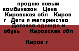 продаю новый комбинезон › Цена ­ 500 - Кировская обл., Киров г. Дети и материнство » Детская одежда и обувь   . Кировская обл.,Киров г.